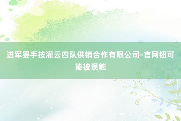 进军罢手按灌云四队供销合作有限公司-官网钮可能被误触