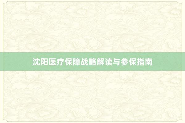 沈阳医疗保障战略解读与参保指南