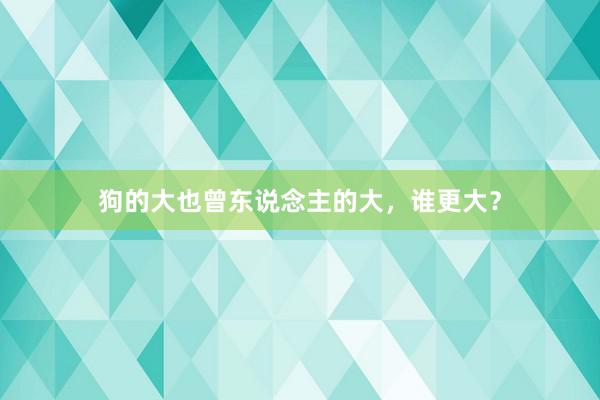 狗的大也曾东说念主的大，谁更大？